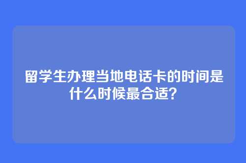 留学生办理当地电话卡的时间是什么时候最合适？