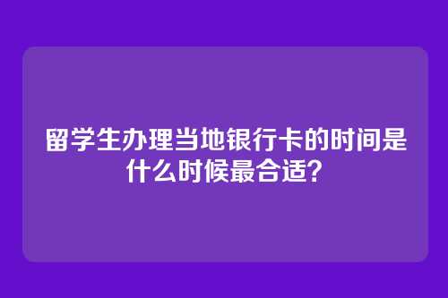 留学生办理当地银行卡的时间是什么时候最合适？
