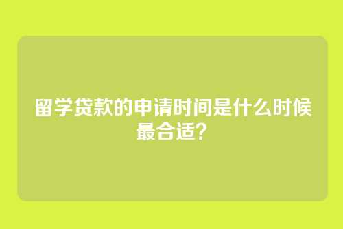 留学贷款的申请时间是什么时候最合适？