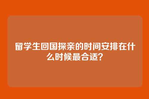 留学生回国探亲的时间安排在什么时候最合适？