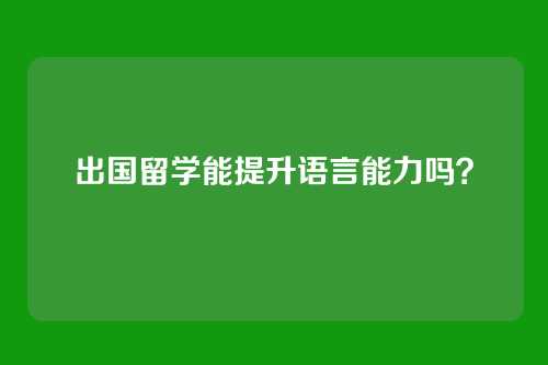 出国留学能提升语言能力吗？