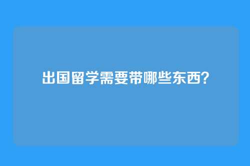 出国留学需要带哪些东西？