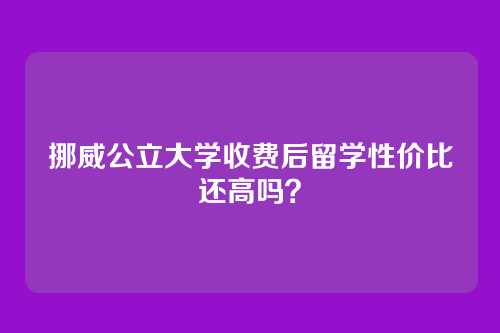 挪威公立大学收费后留学性价比还高吗？