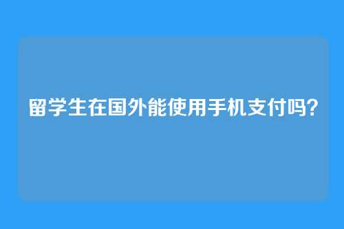 留学生在国外能使用手机支付吗？