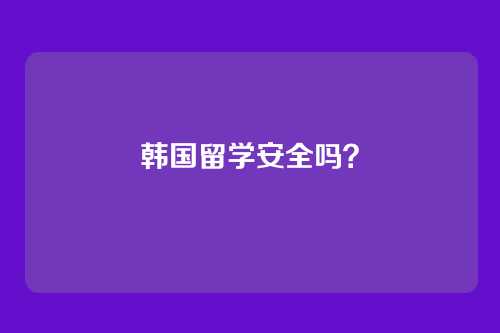 韩国留学安全吗？