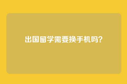 出国留学需要换手机吗？