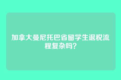 加拿大曼尼托巴省留学生退税流程复杂吗？
