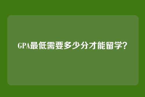 GPA最低需要多少分才能留学？