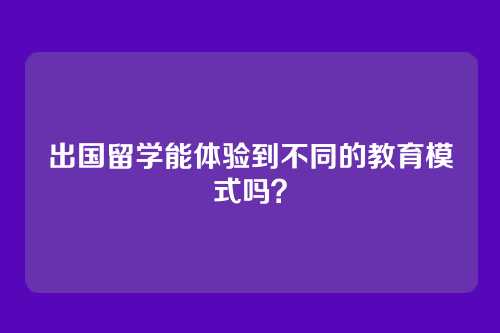 出国留学能体验到不同的教育模式吗？