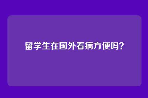 留学生在国外看病方便吗？