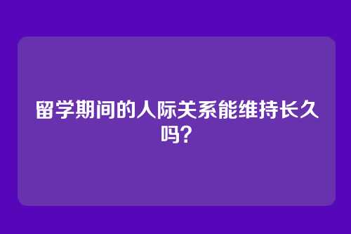 留学期间的人际关系能维持长久吗？