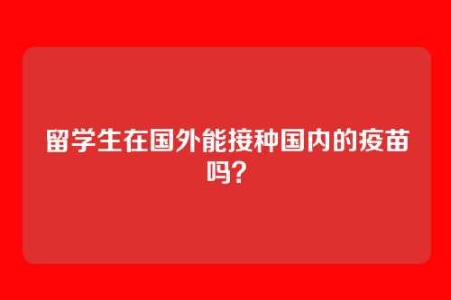 留学生在国外能接种国内的疫苗吗？