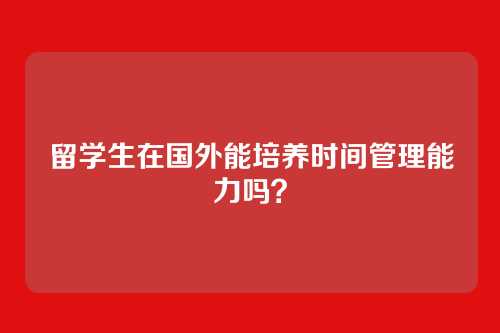 留学生在国外能培养时间管理能力吗？