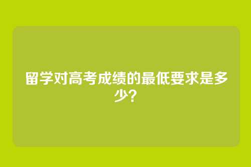 留学对高考成绩的最低要求是多少？