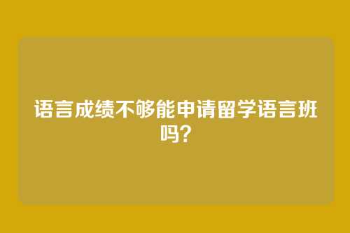 语言成绩不够能申请留学语言班吗？