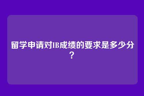 留学申请对IB成绩的要求是多少分？