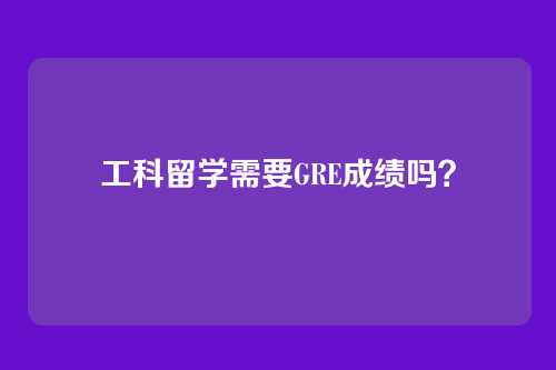 工科留学需要GRE成绩吗？