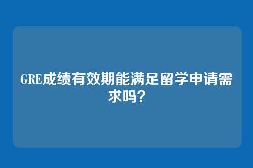 GRE成绩有效期能满足留学申请需求吗？
