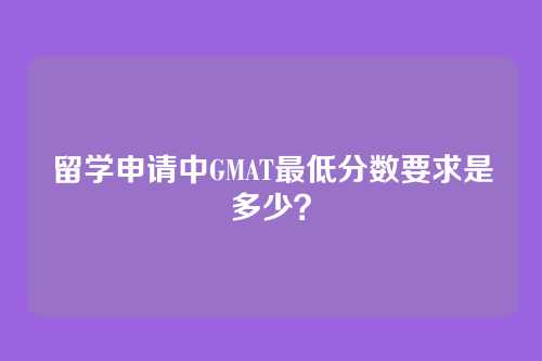 留学申请中GMAT最低分数要求是多少？