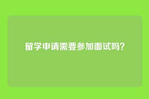 留学申请需要参加面试吗？