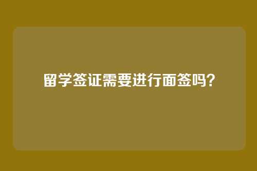 留学签证需要进行面签吗？