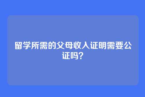 留学所需的父母收入证明需要公证吗？