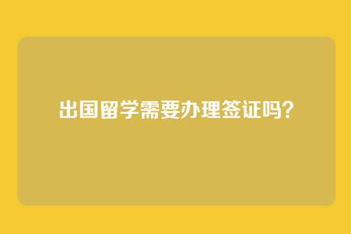 出国留学需要办理签证吗？