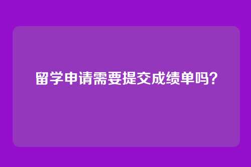 留学申请需要提交成绩单吗？