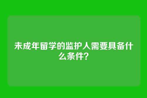 未成年留学的监护人需要具备什么条件？