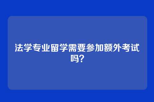 法学专业留学需要参加额外考试吗？
