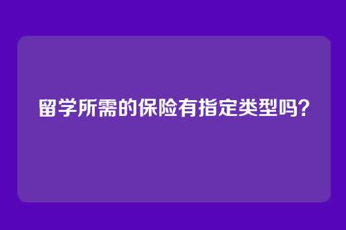 留学所需的保险有指定类型吗？