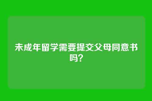 未成年留学需要提交父母同意书吗？
