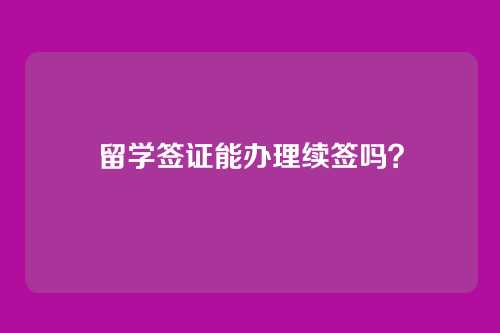 留学签证能办理续签吗？