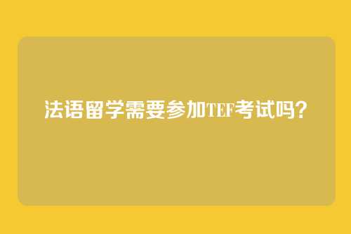 法语留学需要参加TEF考试吗？