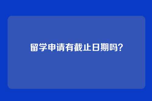 留学申请有截止日期吗？