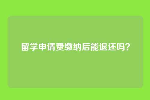 留学申请费缴纳后能退还吗？