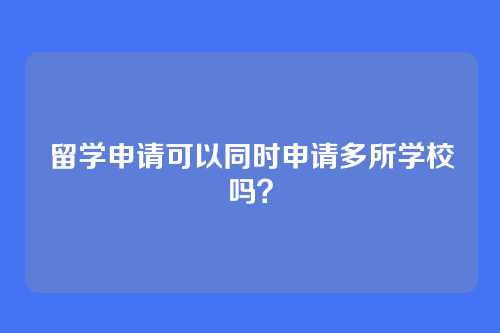 留学申请可以同时申请多所学校吗？