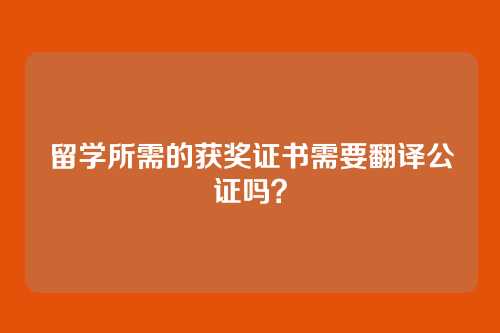 留学所需的获奖证书需要翻译公证吗？