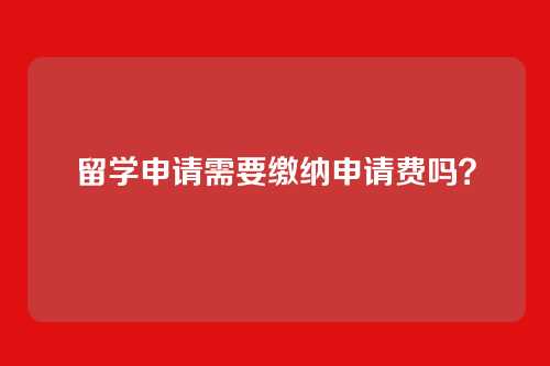 留学申请需要缴纳申请费吗？