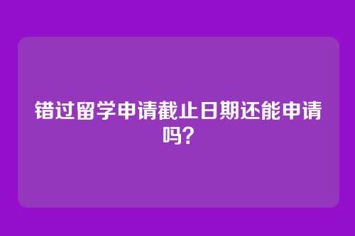 错过留学申请截止日期还能申请吗？