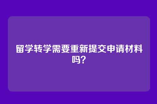 留学转学需要重新提交申请材料吗？