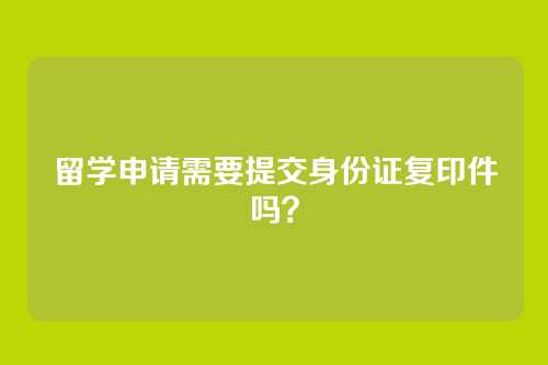 留学申请需要提交身份证复印件吗？