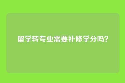 留学转专业需要补修学分吗？