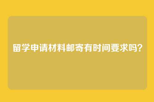 留学申请材料邮寄有时间要求吗？