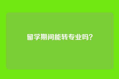 留学期间能转专业吗？