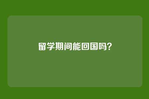 留学期间能回国吗？