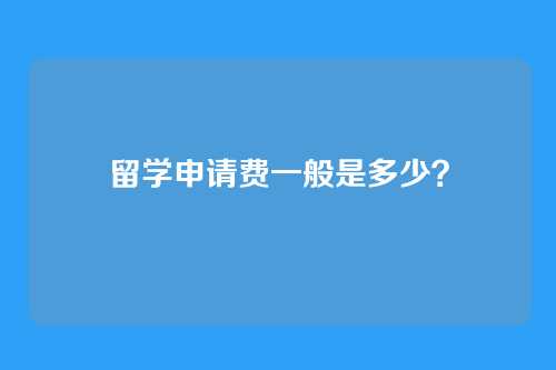 留学申请费一般是多少？