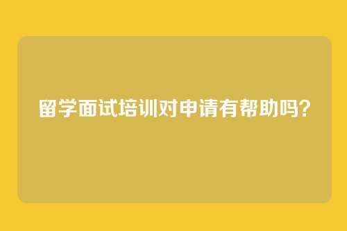 留学面试培训对申请有帮助吗？