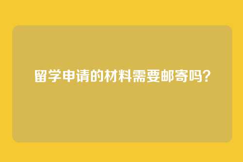 留学申请的材料需要邮寄吗？