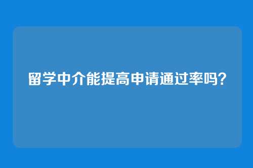 留学中介能提高申请通过率吗？